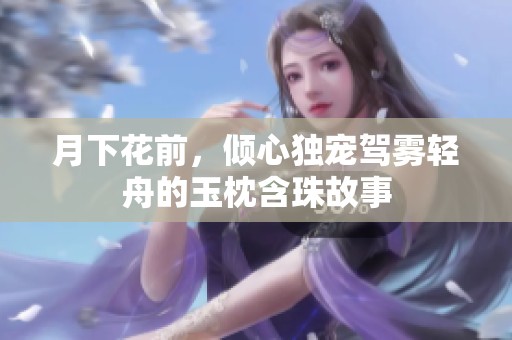 月下花前，倾心独宠驾雾轻舟的玉枕含珠故事