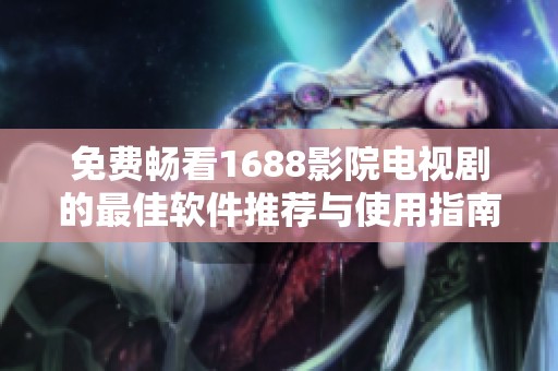 免费畅看1688影院电视剧的最佳软件推荐与使用指南