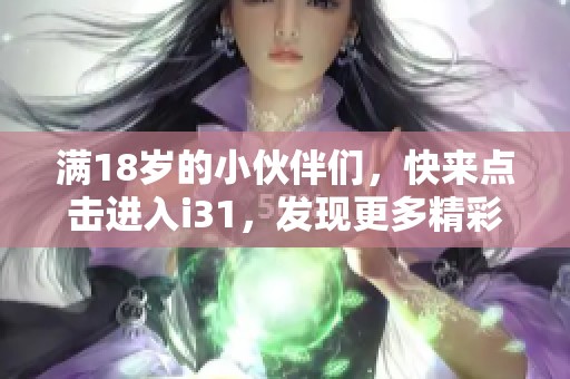 满18岁的小伙伴们，快来点击进入i31，发现更多精彩内容吧！