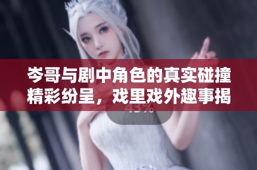 岑哥与剧中角色的真实碰撞精彩纷呈，戏里戏外趣事揭秘