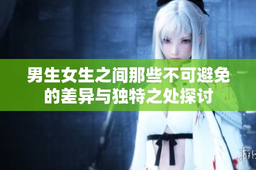 男生女生之间那些不可避免的差异与独特之处探讨