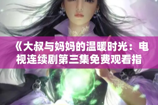 《大叔与妈妈的温暖时光：电视连续剧第三集免费观看指南》