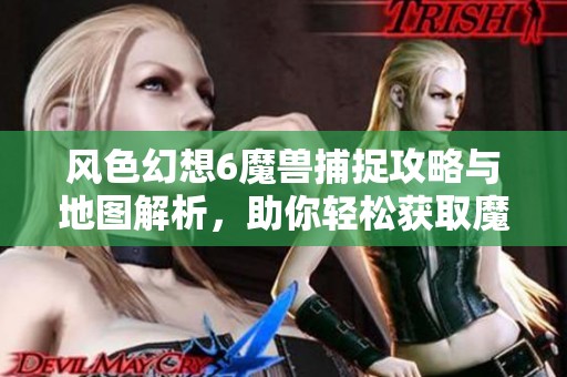 风色幻想6魔兽捕捉攻略与地图解析，助你轻松获取魔兽资源