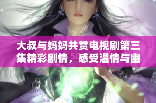大叔与妈妈共赏电视剧第三集精彩剧情，感受温情与幽默的碰撞
