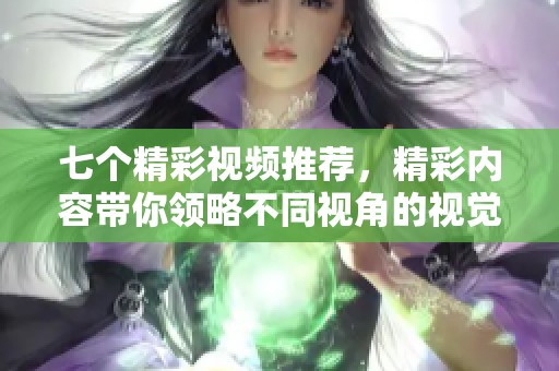 七个精彩视频推荐，精彩内容带你领略不同视角的视觉盛宴