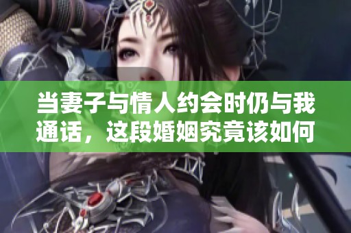当妻子与情人约会时仍与我通话，这段婚姻究竟该如何走下去