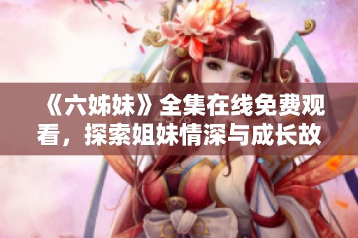 《六姊妹》全集在线免费观看，探索姐妹情深与成长故事的精彩旅程