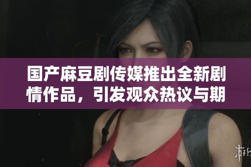 国产麻豆剧传媒推出全新剧情作品，引发观众热议与期待