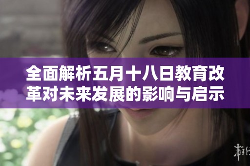 全面解析五月十八日教育改革对未来发展的影响与启示