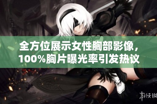 全方位展示女性胸部影像，100%胸片曝光率引发热议与关注