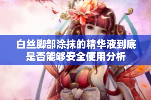 白丝脚部涂抹的精华液到底是否能够安全使用分析