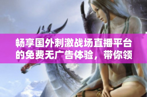 畅享国外刺激战场直播平台的免费无广告体验，带你领略精彩游戏瞬间