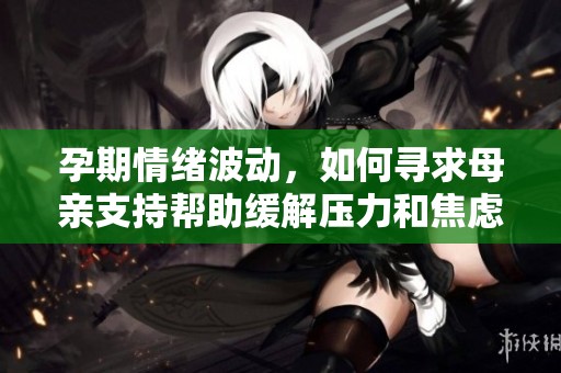 孕期情绪波动，如何寻求母亲支持帮助缓解压力和焦虑