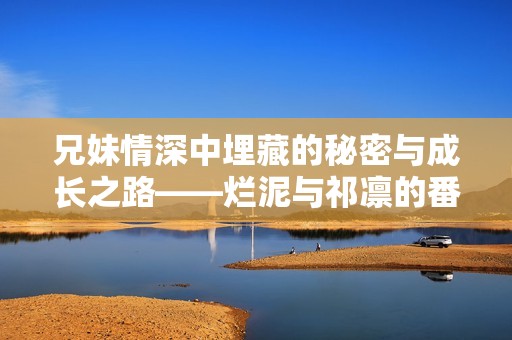 兄妹情深中埋藏的秘密与成长之路——烂泥与祁凛的番外故事