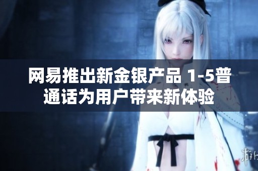 网易推出新金银产品 1-5普通话为用户带来新体验