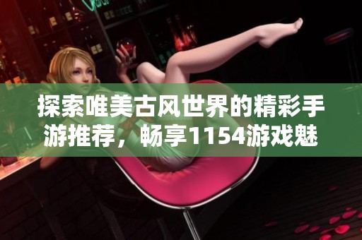 探索唯美古风世界的精彩手游推荐，畅享1154游戏魅力！