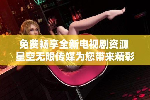 免费畅享全新电视剧资源 星空无限传媒为您带来精彩内容