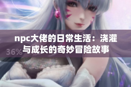 npc大佬的日常生活：浇灌与成长的奇妙冒险故事
