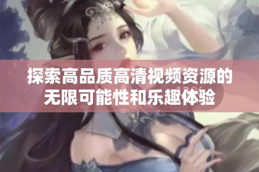 探索高品质高清视频资源的无限可能性和乐趣体验