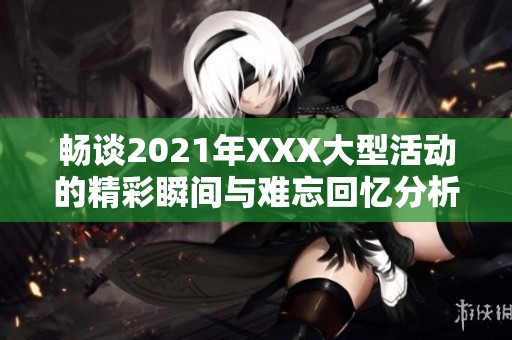 畅谈2021年XXX大型活动的精彩瞬间与难忘回忆分析
