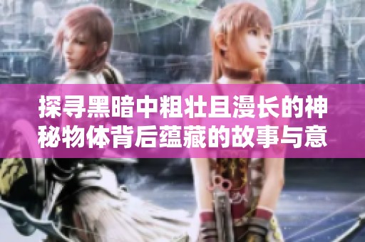 探寻黑暗中粗壮且漫长的神秘物体背后蕴藏的故事与意义