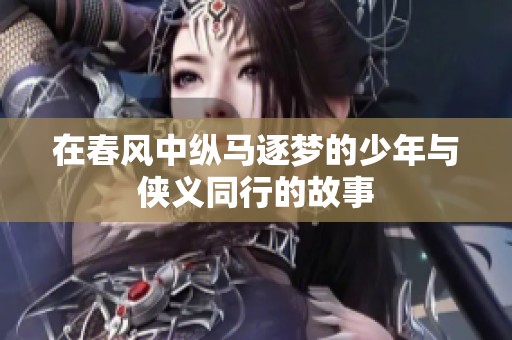 在春风中纵马逐梦的少年与侠义同行的故事