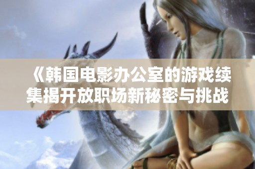 《韩国电影办公室的游戏续集揭开放职场新秘密与挑战》