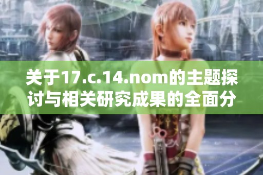 关于17.c.14.nom的主题探讨与相关研究成果的全面分析与总结