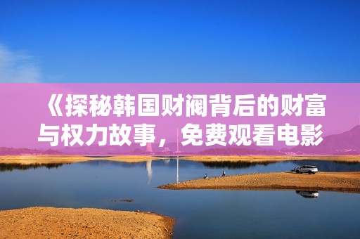 《探秘韩国财阀背后的财富与权力故事，免费观看电影精彩回顾》