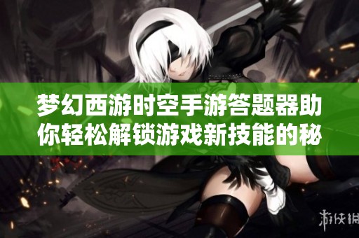 梦幻西游时空手游答题器助你轻松解锁游戏新技能的秘密武器