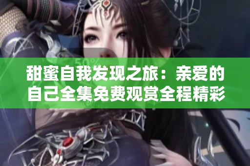 甜蜜自我发现之旅：亲爱的自己全集免费观赏全程精彩回顾