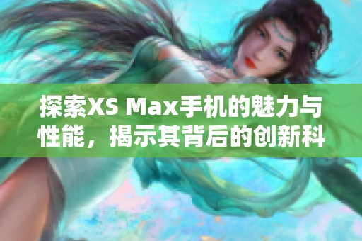 探索XS Max手机的魅力与性能，揭示其背后的创新科技与使用体验