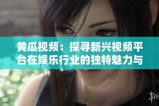黄瓜视频：探寻新兴视频平台在娱乐行业的独特魅力与影响力