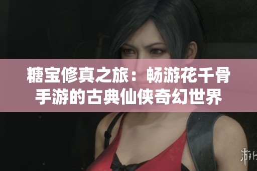 糖宝修真之旅：畅游花千骨手游的古典仙侠奇幻世界