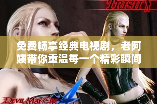 免费畅享经典电视剧，老阿姨带你重温每一个精彩瞬间