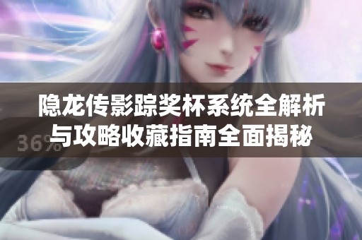 隐龙传影踪奖杯系统全解析与攻略收藏指南全面揭秘