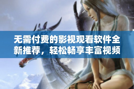 无需付费的影视观看软件全新推荐，轻松畅享丰富视频内容