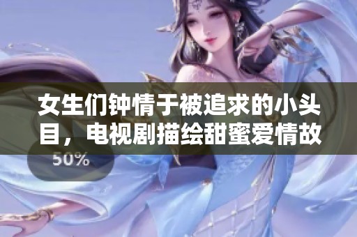 女生们钟情于被追求的小头目，电视剧描绘甜蜜爱情故事