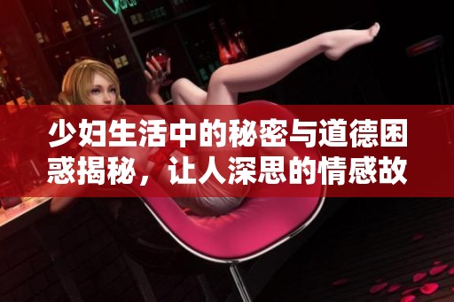 少妇生活中的秘密与道德困惑揭秘，让人深思的情感故事