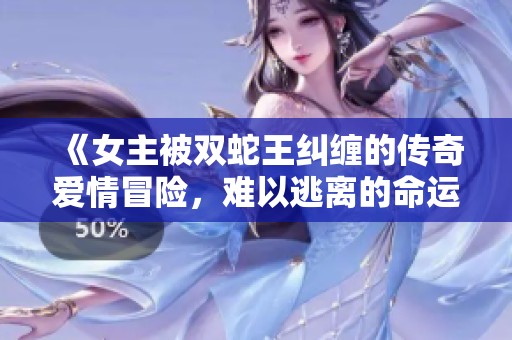 《女主被双蛇王纠缠的传奇爱情冒险，难以逃离的命运之链》