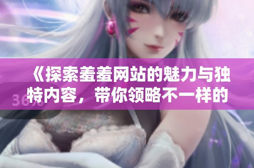 《探索羞羞网站的魅力与独特内容，带你领略不一样的网络世界》