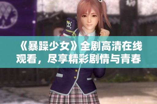 《暴躁少女》全剧高清在线观看，尽享精彩剧情与青春热血瞬间