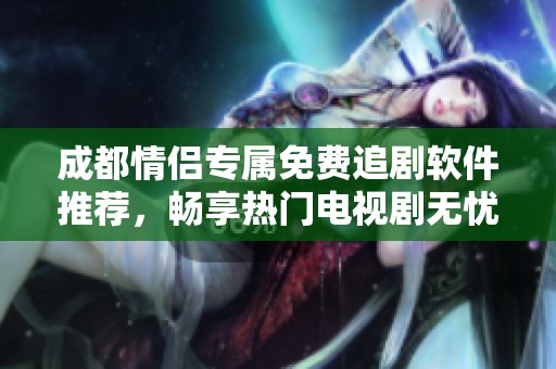 成都情侣专属免费追剧软件推荐，畅享热门电视剧无忧体验