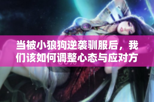当被小狼狗逆袭驯服后，我们该如何调整心态与应对方式呢