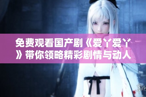 免费观看国产剧《爱丫爱丫》带你领略精彩剧情与动人故事