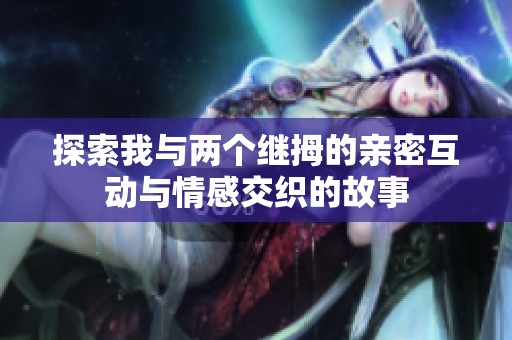 探索我与两个继拇的亲密互动与情感交织的故事
