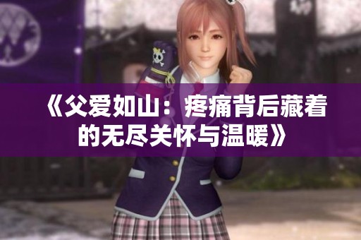 《父爱如山：疼痛背后藏着的无尽关怀与温暖》