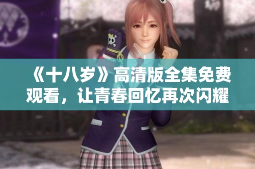 《十八岁》高清版全集免费观看，让青春回忆再次闪耀光芒