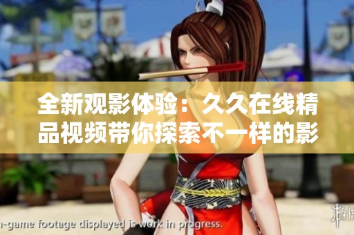全新观影体验：久久在线精品视频带你探索不一样的影视世界