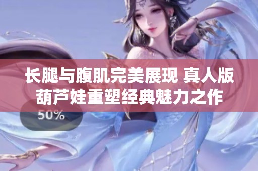 长腿与腹肌完美展现 真人版葫芦娃重塑经典魅力之作
